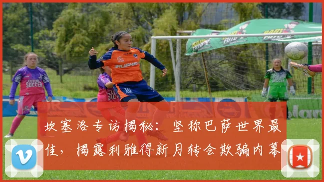 坎塞洛专访揭秘：坚称巴萨世界最佳，揭露利雅得新月转会欺骗内幕，2026年未来去向分析