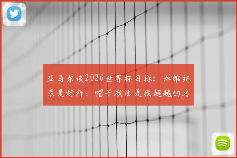 亚马尔谈2026世界杯目标：加维纪录是标杆，帽子戏法是我超越的方式