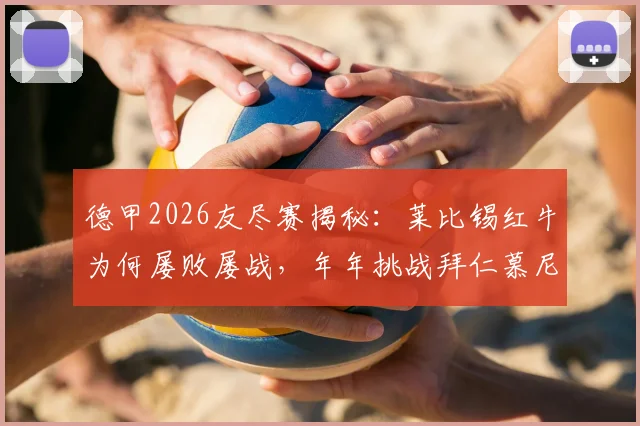德甲2026友尽赛揭秘：莱比锡红牛为何屡败屡战，年年挑战拜仁慕尼黑？深层原因与双方真实关系解读