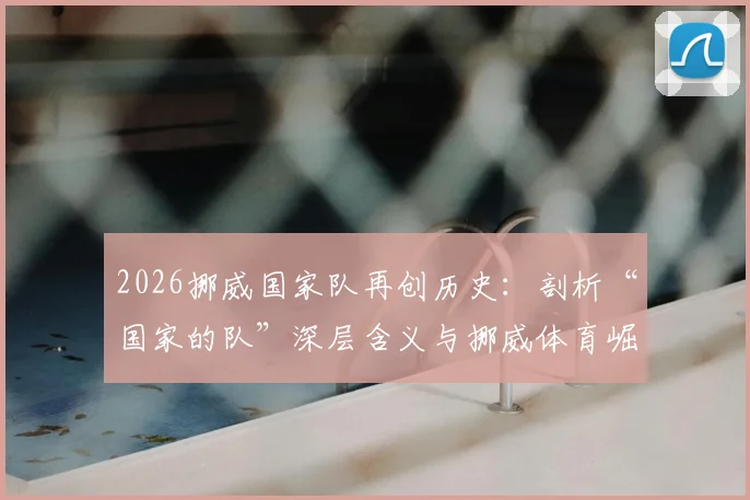 2026挪威国家队再创历史：剖析“国家的队”深层含义与挪威体育崛起之路，附未来发展前瞻