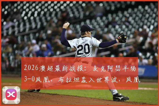 2026澳超最新战报：麦克阿瑟半场3-0凤凰，布拉坦轰入世界波，凤凰防线漏洞百出
