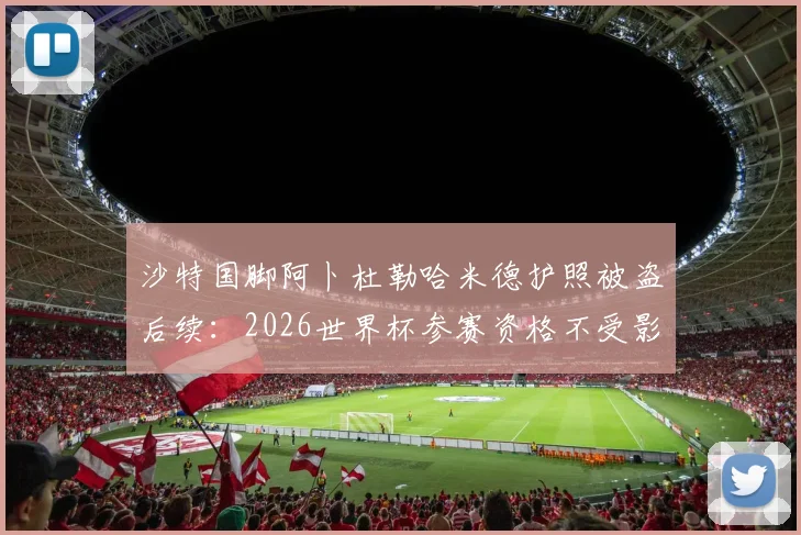 沙特国脚阿卜杜勒哈米德护照被盗后续：2026世界杯参赛资格不受影响，球员证件应急流程解析