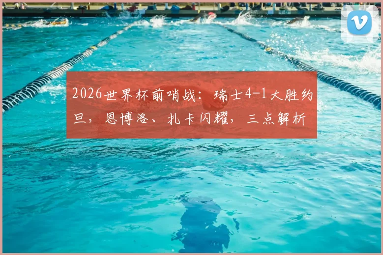 2026世界杯前哨战：瑞士4-1大胜约旦，恩博洛、扎卡闪耀，三点解析“军刀”锋利之源