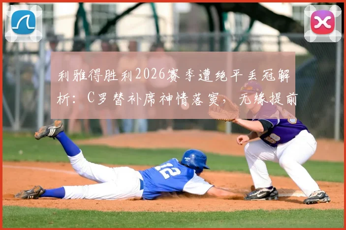 利雅得胜利2026赛季遭绝平丢冠解析:C罗替补席神情落寞,无缘提前夺冠背后原因探讨