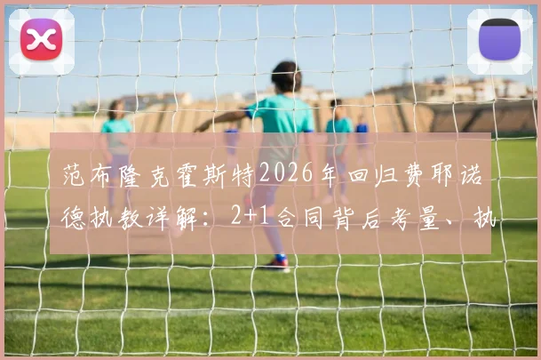 范布隆克霍斯特2026年回归费耶诺德执教详解:2+1合同背后考量、执教年薪与球队新赛季战术布局前瞻