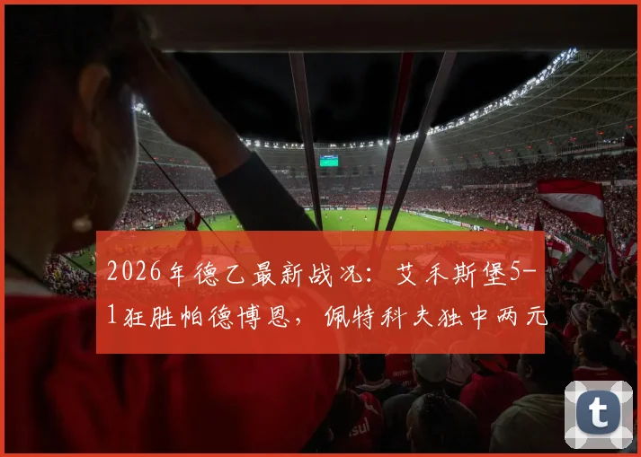 2026年德乙最新战况：艾禾斯堡5-1狂胜帕德博恩，佩特科夫独中两元，附全场精彩进球视频集锦与战术复盘分析