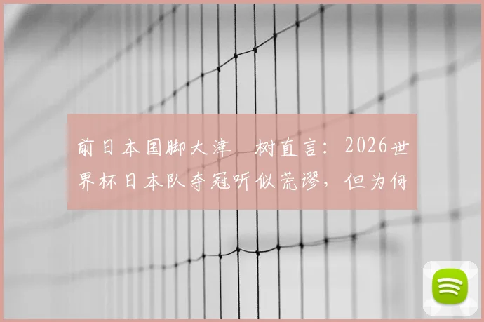 前日本国脚大津祐树直言：2026世界杯日本队夺冠听似荒谬，但为何这个目标值得保留？