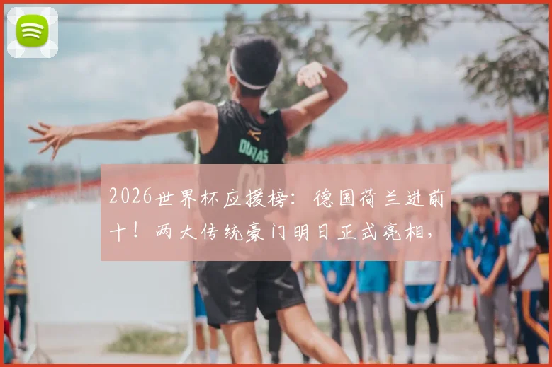 2026世界杯应援榜：德国荷兰进前十！两大传统豪门明日正式亮相，球迷速看最新动态