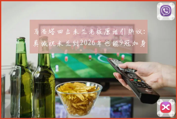 马洛塔回击米兰老板原话引热议:真诚祝米兰到2026年也能9冠加身