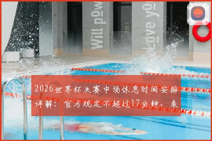 2026世界杯决赛中场休息时间安排详解:官方规定不超过17分钟,表演环节占11分钟