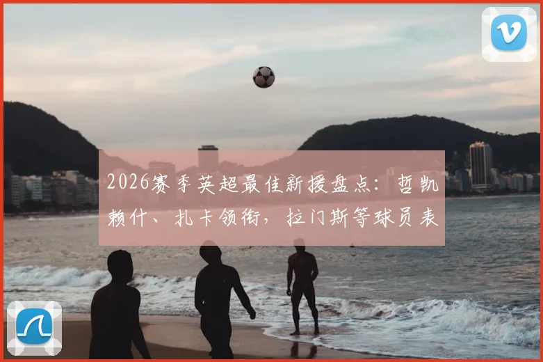 2026赛季英超最佳新援盘点：哲凯赖什、扎卡领衔，拉门斯等球员表现与性价比全解析