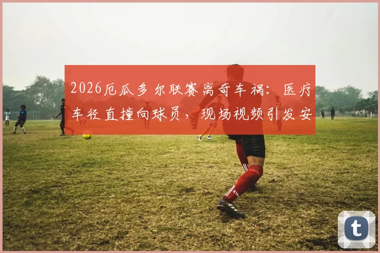 2026厄瓜多尔联赛离奇车祸：医疗车径直撞向球员，现场视频引发安全大讨论