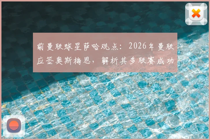 前曼联球星萨哈观点：2026年曼联应签奥斯梅恩，解析其多联赛成功经历与领导锋线能力