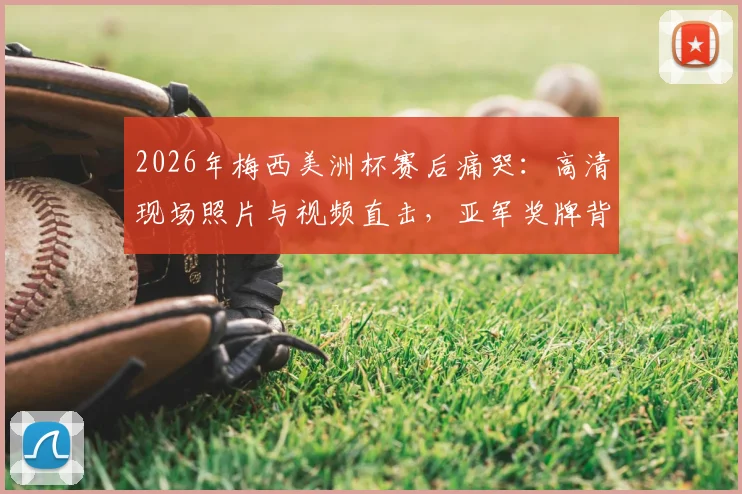 2026年梅西美洲杯赛后痛哭：高清现场照片与视频直击，亚军奖牌背后的心碎瞬间全解析