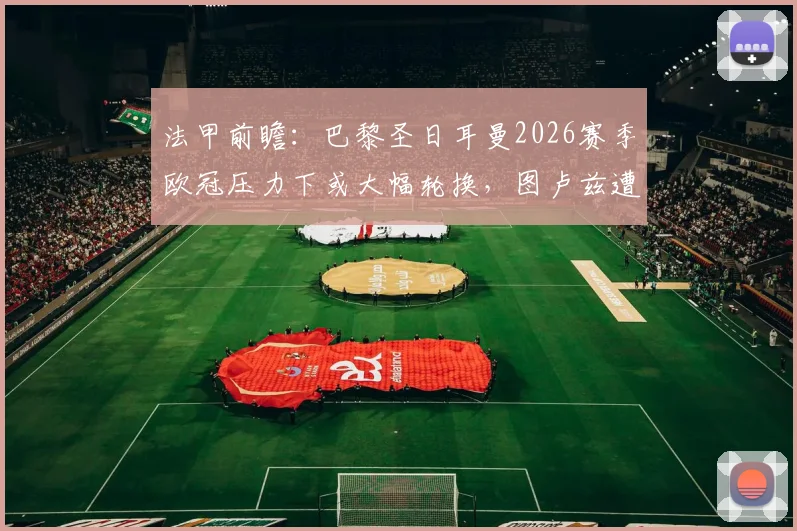 法甲前瞻：巴黎圣日耳曼2026赛季欧冠压力下或大幅轮换，图卢兹遭遇主力前锋内部禁赛打击