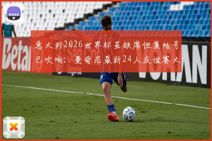 意大利2026世界杯虽缺席但集结号已吹响：曼奇尼最新24人友谊赛大名单深度解析，未来核心浮出水面