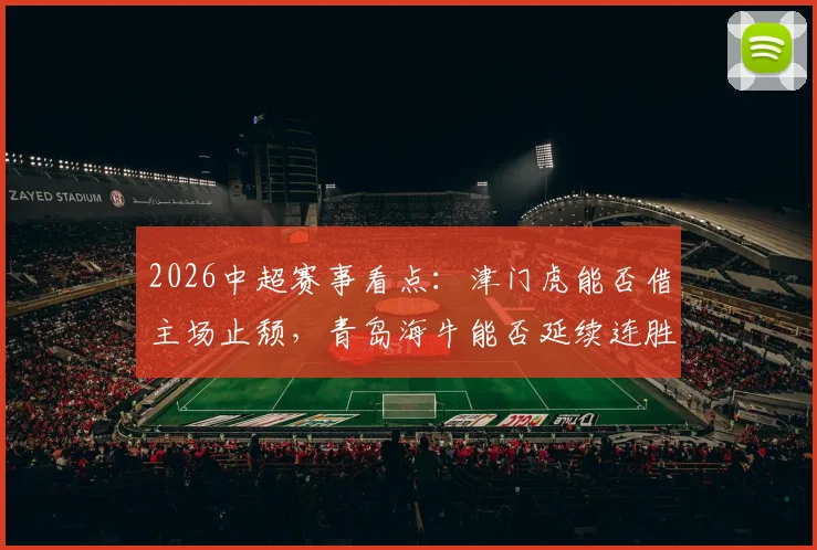 2026中超赛事看点:津门虎能否借主场止颓,青岛海牛能否延续连胜气势?