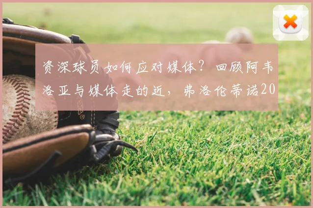 资深球员如何应对媒体？回顾阿韦洛亚与媒体走的近，弗洛伦蒂诺2026事件时的隐身策略