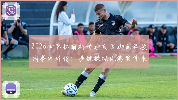 2026世界杯前科特迪瓦国脚瓦希被捕事件详情：涉嫌操纵比赛案件来龙去脉及非洲足坛假球丑闻影响分析