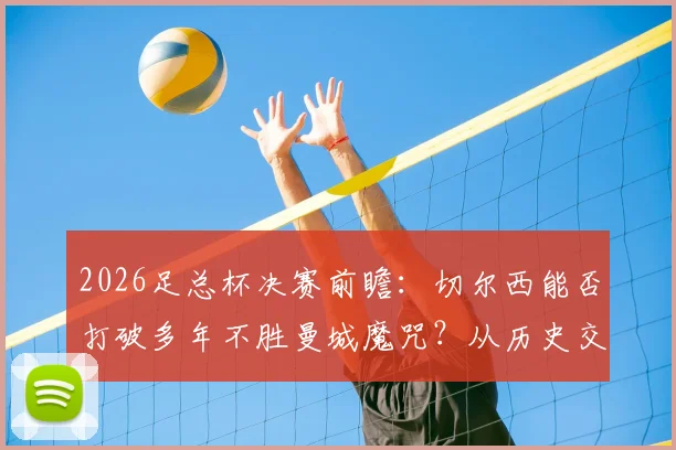 2026足总杯决赛前瞻：切尔西能否打破多年不胜曼城魔咒？从历史交锋到战术博弈全面解读