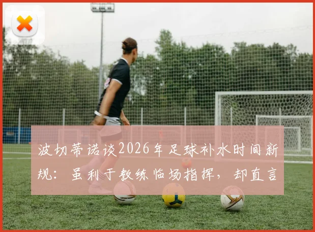 波切蒂诺谈2026年足球补水时间新规：虽利于教练临场指挥，却直言违背比赛本质