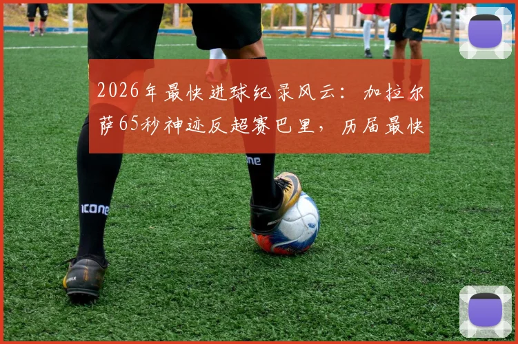 2026年最快进球纪录风云:加拉尔萨65秒神迹反超赛巴里,历届最快进球视频集锦盘点