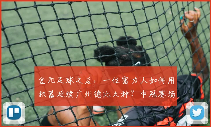 金元足球之后，一位富力人如何用积蓄延续广州德比火种？中冠赛场重生的背后故事