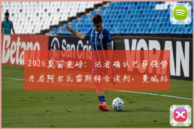 2026夏窗重磅：记者确认巴萨强势开启阿尔瓦雷斯转会谈判，曼城标价、球员适配性与哈维战术计划深度解析