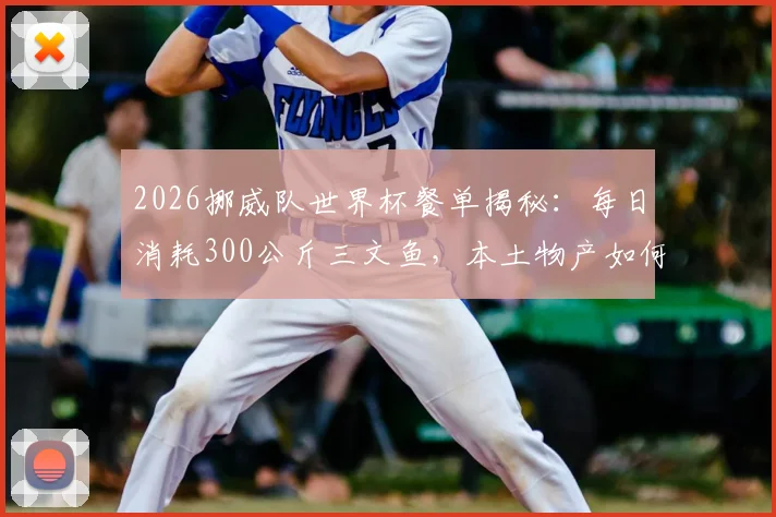 2026挪威队世界杯餐单揭秘：每日消耗300公斤三文鱼，本土物产如何铸就北欧战狼体能？附专业运动员营养搭配指南