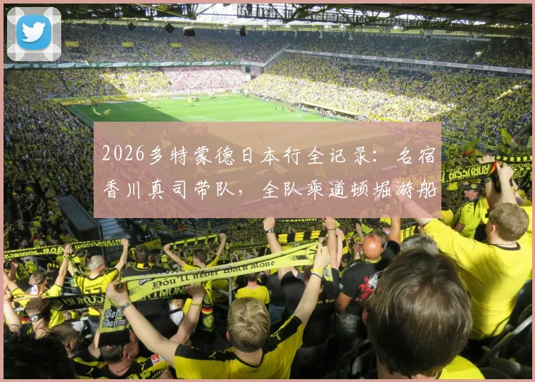 2026多特蒙德日本行全记录：名宿香川真司带队，全队乘道顿堀游船观光，行程亮点与现场直击
