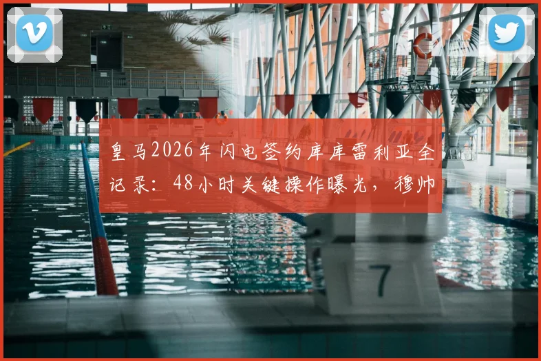 皇马2026年闪电签约库库雷利亚全记录：48小时关键操作曝光，穆帅电话成决定性一击
