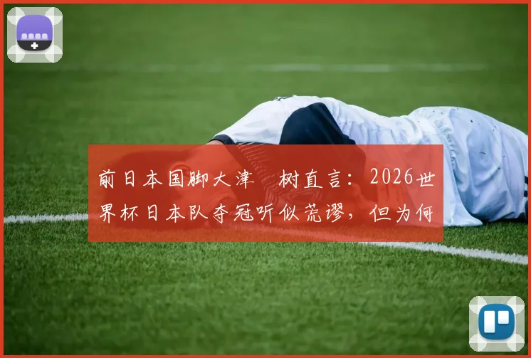 前日本国脚大津祐树直言：2026世界杯日本队夺冠听似荒谬，但为何这个目标值得保留？