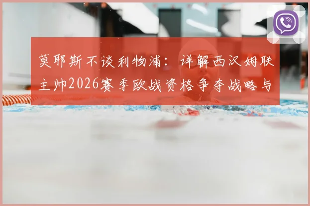 莫耶斯不谈利物浦：详解西汉姆联主帅2026赛季欧战资格争夺战略与前景