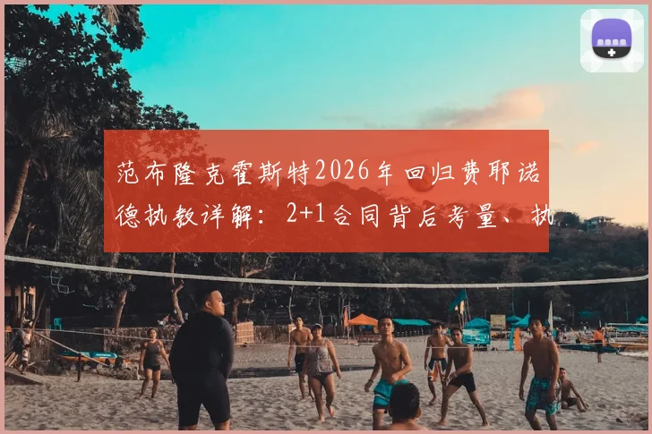范布隆克霍斯特2026年回归费耶诺德执教详解：2+1合同背后考量、执教年薪与球队新赛季战术布局前瞻