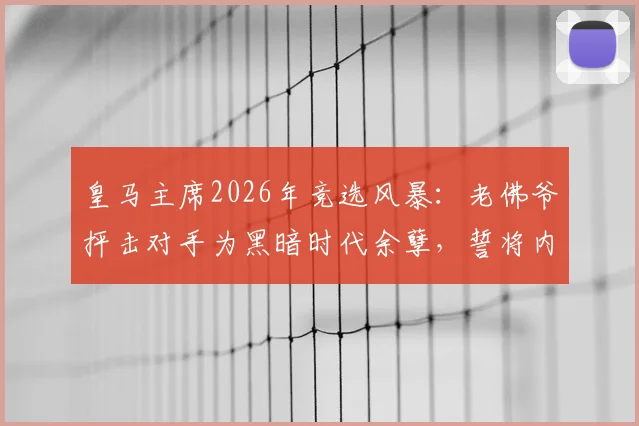 皇马主席2026年竞选风暴：老佛爷抨击对手为黑暗时代余孽，誓将内格雷拉案追查到底