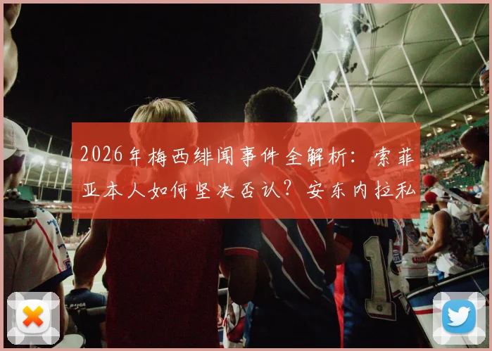 2026年梅西绯闻事件全解析：索菲亚本人如何坚决否认？安东内拉私下安慰内容曝光
