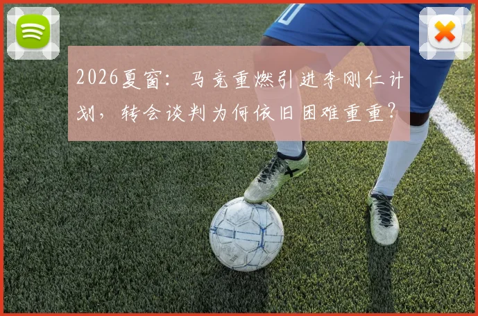 2026夏窗：马竞重燃引进李刚仁计划，转会谈判为何依旧困难重重？