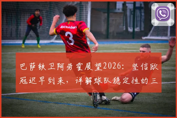 巴萨铁卫阿劳霍展望2026：坚信欧冠迟早到来，详解球队稳定性的三大基石