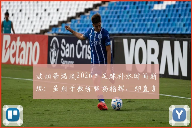 波切蒂诺谈2026年足球补水时间新规：虽利于教练临场指挥，却直言违背比赛本质