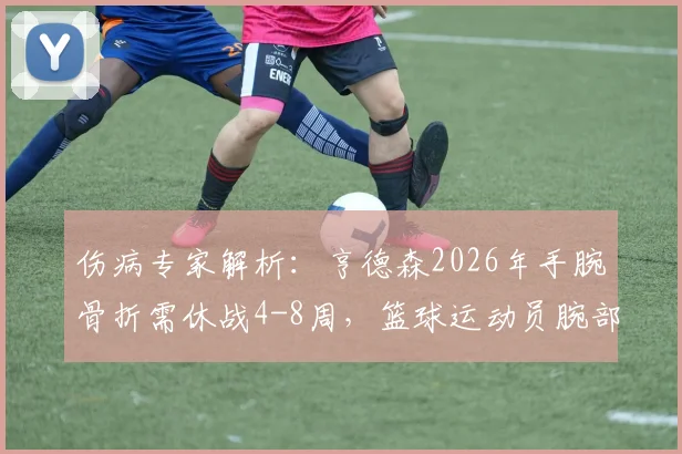伤病专家解析：亨德森2026年手腕骨折需休战4-8周，篮球运动员腕部伤病全指南