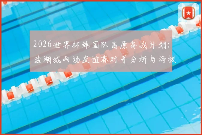 2026世界杯韩国队高原备战计划：盐湖城两场友谊赛对手分析与海拔适应训练全解读