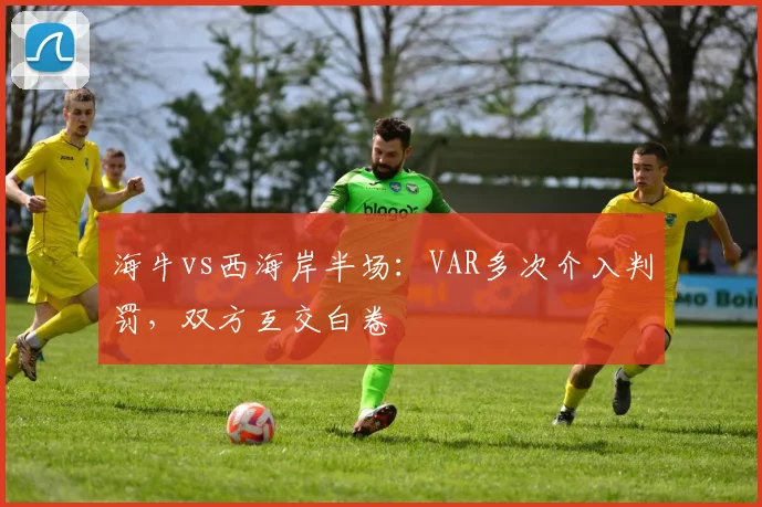 海牛vs西海岸半场：VAR多次介入判罚，双方互交白卷