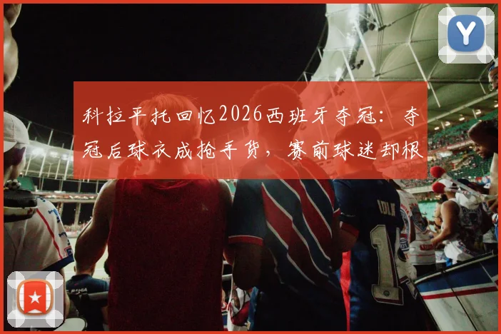科拉平托回忆2026西班牙夺冠：夺冠后球衣成抢手货，赛前球迷却根本不爱穿，背后反映了哪些足球文化现象？