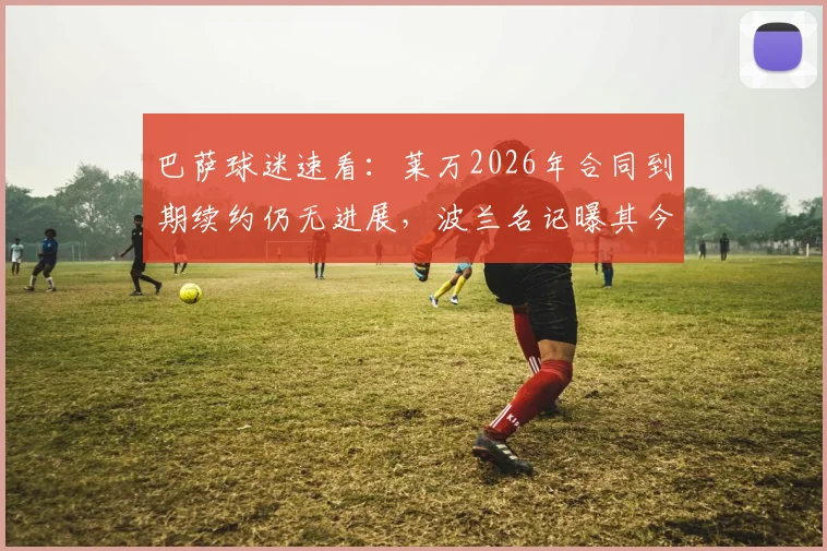 巴萨球迷速看：莱万2026年合同到期续约仍无进展，波兰名记曝其今夏离队可能大增，潜在下家分析