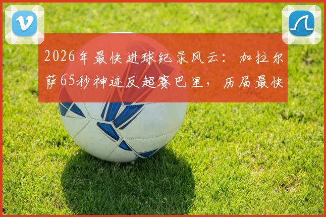 2026年最快进球纪录风云：加拉尔萨65秒神迹反超赛巴里，历届最快进球视频集锦盘点