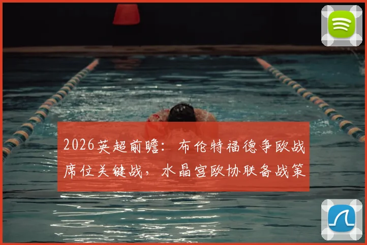 2026英超前瞻:布伦特福德争欧战席位关键战,水晶宫欧协联备战策略深度解读