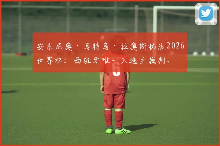 安东尼奥·马特乌·拉奥斯执法2026世界杯：西班牙唯一入选主裁判，经验与挑战并存
