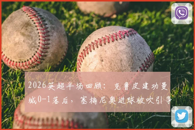 2026英超半场回顾:克鲁皮建功曼城0-1落后,塞梅尼奥进球被吹引争议