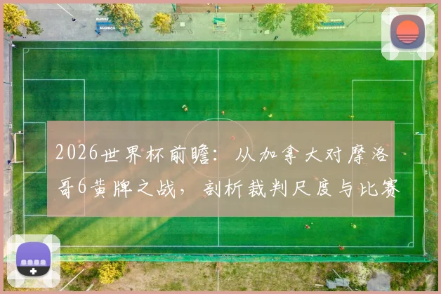 2026世界杯前瞻：从加拿大对摩洛哥6黄牌之战，剖析裁判尺度与比赛失控风险，附世界杯黄牌历史纪录盘点