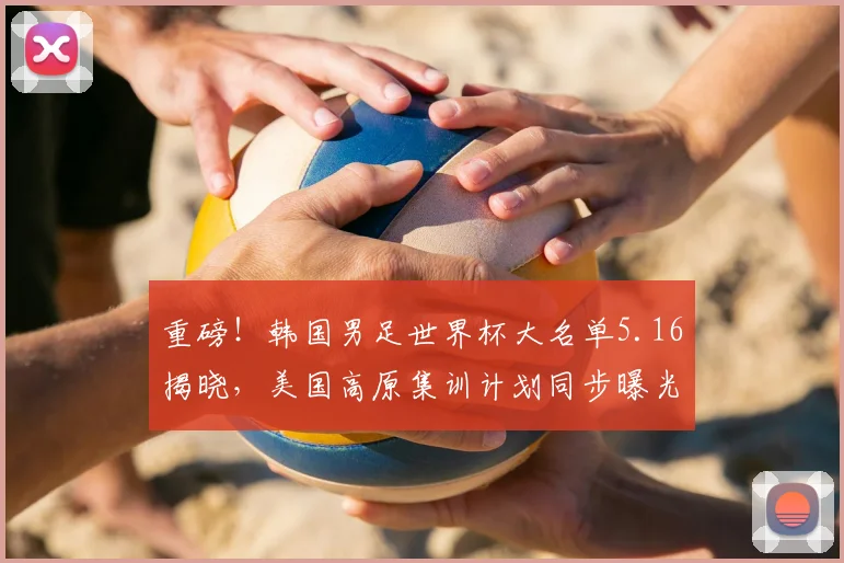 重磅！韩国男足世界杯大名单5.16揭晓，美国高原集训计划同步曝光